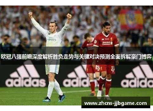 欧冠八强前瞻深度解析胜负走势与关键对决预测全面拆解豪门博弈