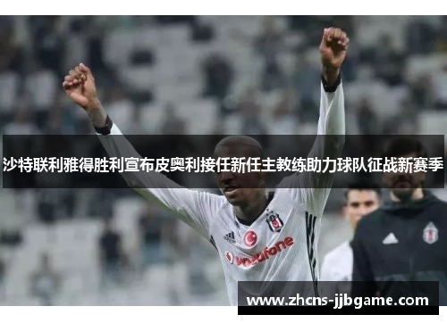 沙特联利雅得胜利宣布皮奥利接任新任主教练助力球队征战新赛季