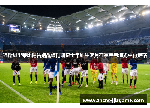 福斯贝里莱比锡告别战破门谢幕十年红牛岁月在掌声与泪光中再定格