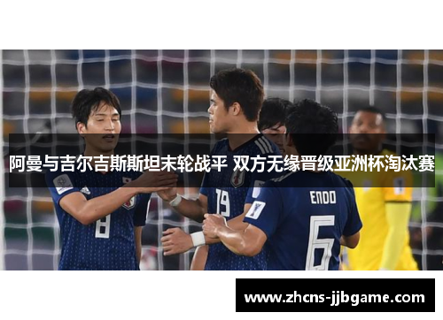 阿曼与吉尔吉斯斯坦末轮战平 双方无缘晋级亚洲杯淘汰赛