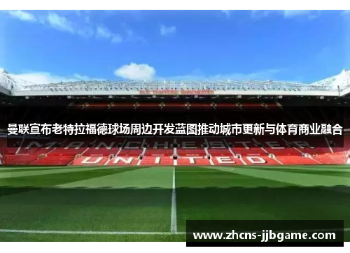 曼联宣布老特拉福德球场周边开发蓝图推动城市更新与体育商业融合