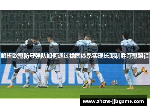 解析欧冠防守强队如何通过稳固体系实现长期制胜夺冠路径 解析欧冠防守强队如何通过稳固体系实现长期制胜夺冠路径