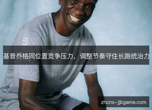 基普乔格同位置竞争压力,调整节奏守住长跑统治力 基普乔格同位置竞争压力,调整节奏守住长跑统治力